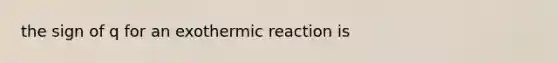 the sign of q for an exothermic reaction is