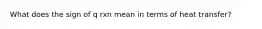 What does the sign of q rxn mean in terms of heat transfer?