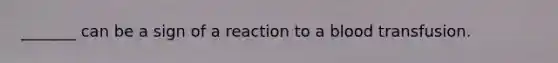 _______ can be a sign of a reaction to a blood transfusion.