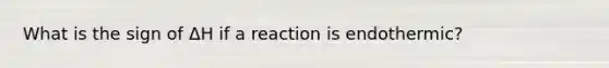 What is the sign of ΔΗ if a reaction is endothermic?