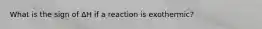 What is the sign of ΔΗ if a reaction is exothermic?