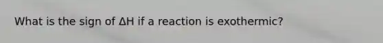 What is the sign of ΔΗ if a reaction is exothermic?