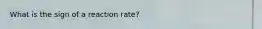 What is the sign of a reaction rate?