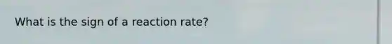 What is the sign of a reaction rate?