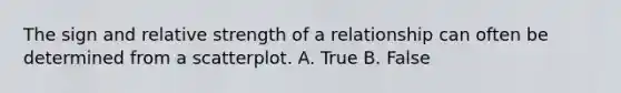 The sign and relative strength of a relationship can often be determined from a scatterplot. A. True B. False