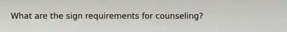 What are the sign requirements for counseling?