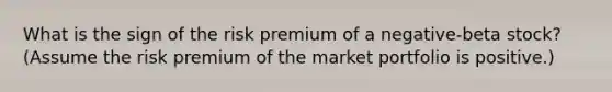 What is the sign of the risk premium of a negative-beta stock? (Assume the risk premium of the market portfolio is positive.)