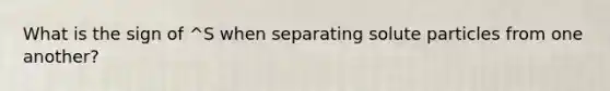 What is the sign of ^S when separating solute particles from one another?