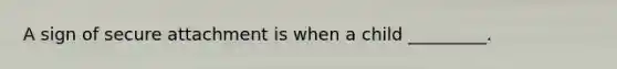 A sign of secure attachment is when a child _________.