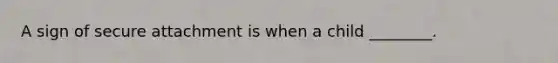A sign of secure attachment is when a child ________.