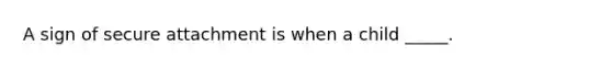 A sign of secure attachment is when a child _____.