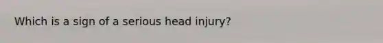 Which is a sign of a serious head injury?