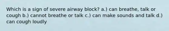 Which is a sign of severe airway block? a.) can breathe, talk or cough b.) cannot breathe or talk c.) can make sounds and talk d.) can cough loudly