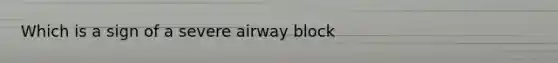 Which is a sign of a severe airway block