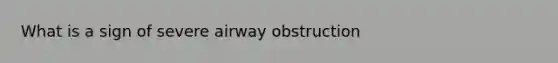 What is a sign of severe airway obstruction