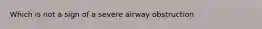 Which is not a sign of a severe airway obstruction