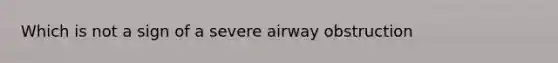 Which is not a sign of a severe airway obstruction