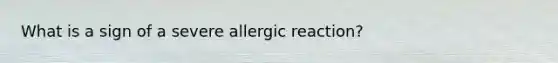 What is a sign of a severe allergic reaction?