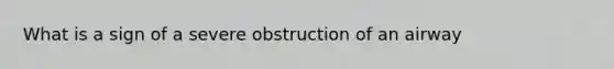 What is a sign of a severe obstruction of an airway