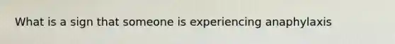 What is a sign that someone is experiencing anaphylaxis