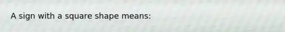 A sign with a square shape means: