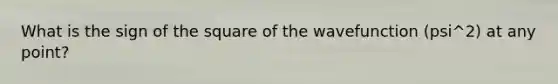 What is the sign of the square of the wavefunction (psi^2) at any point?