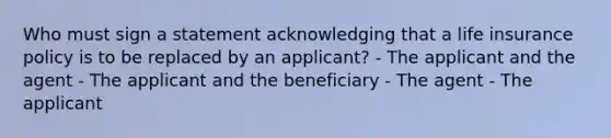 Who must sign a statement acknowledging that a life insurance policy is to be replaced by an applicant? - The applicant and the agent - The applicant and the beneficiary - The agent - The applicant