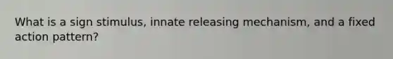 What is a sign stimulus, innate releasing mechanism, and a fixed action pattern?