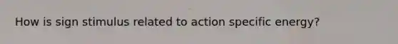 How is sign stimulus related to action specific energy?