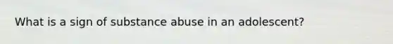 What is a sign of substance abuse in an adolescent?