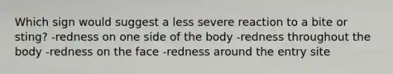 Which sign would suggest a less severe reaction to a bite or sting? -redness on one side of the body -redness throughout the body -redness on the face -redness around the entry site