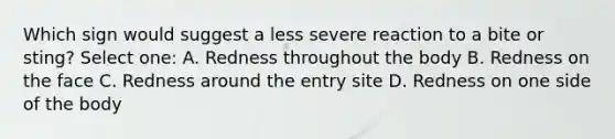 Which sign would suggest a less severe reaction to a bite or sting? Select one: A. Redness throughout the body B. Redness on the face C. Redness around the entry site D. Redness on one side of the body