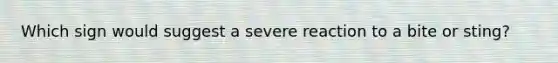 Which sign would suggest a severe reaction to a bite or sting?