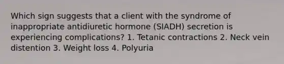 Which sign suggests that a client with the syndrome of inappropriate antidiuretic hormone (SIADH) secretion is experiencing complications? 1. Tetanic contractions 2. Neck vein distention 3. Weight loss 4. Polyuria