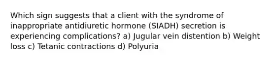 Which sign suggests that a client with the syndrome of inappropriate antidiuretic hormone (SIADH) secretion is experiencing complications? a) Jugular vein distention b) Weight loss c) Tetanic contractions d) Polyuria