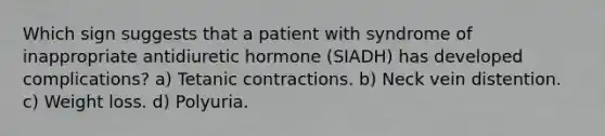 Which sign suggests that a patient with syndrome of inappropriate antidiuretic hormone (SIADH) has developed complications? a) Tetanic contractions. b) Neck vein distention. c) Weight loss. d) Polyuria.