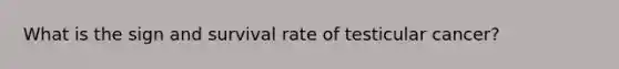 What is the sign and survival rate of testicular cancer?