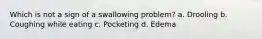 Which is not a sign of a swallowing problem? a. Drooling b. Coughing while eating c. Pocketing d. Edema