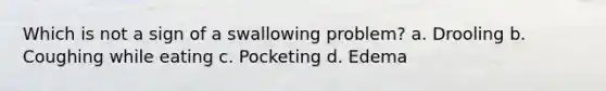 Which is not a sign of a swallowing problem? a. Drooling b. Coughing while eating c. Pocketing d. Edema