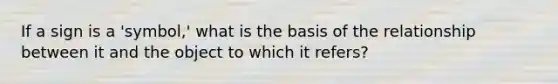 If a sign is a 'symbol,' what is the basis of the relationship between it and the object to which it refers?