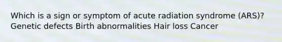 Which is a sign or symptom of acute radiation syndrome (ARS)? Genetic defects Birth abnormalities Hair loss Cancer