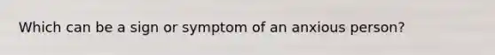 Which can be a sign or symptom of an anxious person?