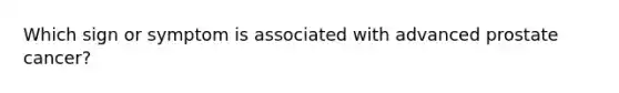 Which sign or symptom is associated with advanced prostate cancer?