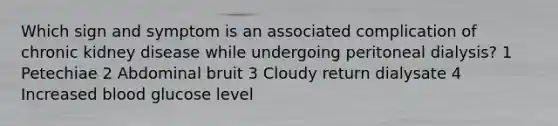 Which sign and symptom is an associated complication of chronic kidney disease while undergoing peritoneal dialysis? 1 Petechiae 2 Abdominal bruit 3 Cloudy return dialysate 4 Increased blood glucose level