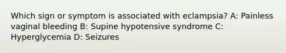 Which sign or symptom is associated with​ eclampsia? A: Painless vaginal bleeding B: Supine hypotensive syndrome C: Hyperglycemia D: Seizures