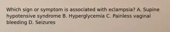 Which sign or symptom is associated with​ eclampsia? A. Supine hypotensive syndrome B. Hyperglycemia C. Painless vaginal bleeding D. Seizures