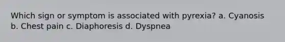 Which sign or symptom is associated with pyrexia? a. Cyanosis b. Chest pain c. Diaphoresis d. Dyspnea