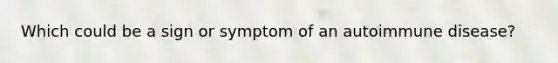 Which could be a sign or symptom of an autoimmune disease?