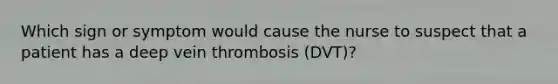 Which sign or symptom would cause the nurse to suspect that a patient has a deep vein thrombosis (DVT)?