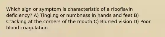 Which sign or symptom is characteristic of a riboflavin deficiency? A) Tingling or numbness in hands and feet B) Cracking at the corners of the mouth C) Blurred vision D) Poor blood coagulation